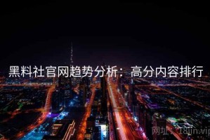 黑料社官网趋势分析：高分内容排行