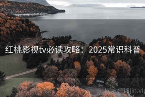 红桃影视tv必读攻略：2025常识科普