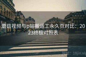 蘑菇视频与p站搬运工永久页对比：2023终极对照表