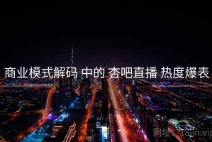 商业模式解码 中的 杏吧直播 热度爆表