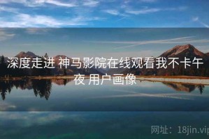 深度走进 神马影院在线观看我不卡午夜 用户画像