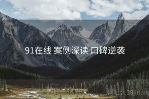 91在线 案例深读 口碑逆袭