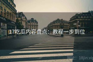 17吃瓜内容盘点：教程一步到位