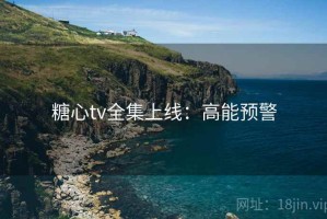 糖心tv全集上线：高能预警