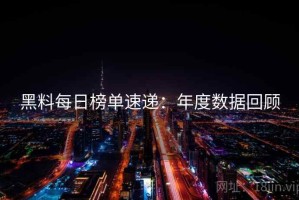黑料每日榜单速递：年度数据回顾