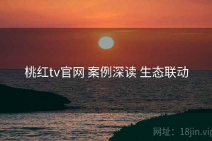桃红tv官网 案例深读 生态联动