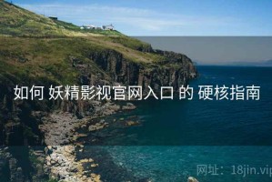 如何 妖精影视官网入口 的 硬核指南