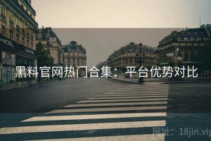 黑料官网热门合集：平台优势对比