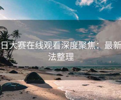 每日大赛在线观看深度聚焦：最新玩法整理