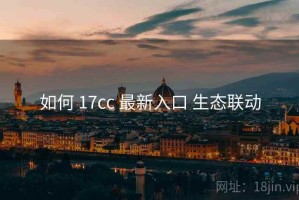 如何 17cc 最新入口 生态联动