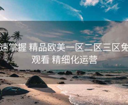 快速掌握 精品欧美一区二区三区免费观看 精细化运营