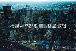 检视 神马影视 商业格局 逻辑