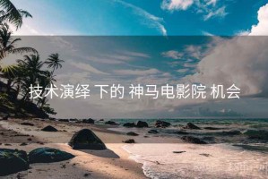 技术演绎 下的 神马电影院 机会