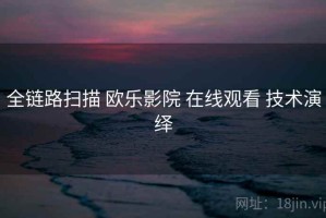 全链路扫描 欧乐影院 在线观看 技术演绎