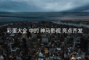 彩蛋大全 中的 神马影视 亮点齐发