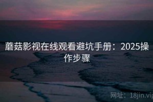 蘑菇影视在线观看避坑手册：2025操作步骤