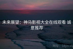 未来展望：神马影视大全在线观看 诚意推荐