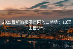 2025最新微密圈官网入口趋势：10理由告诉你