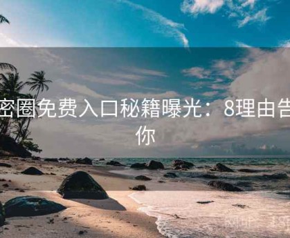 微密圈免费入口秘籍曝光：8理由告诉你