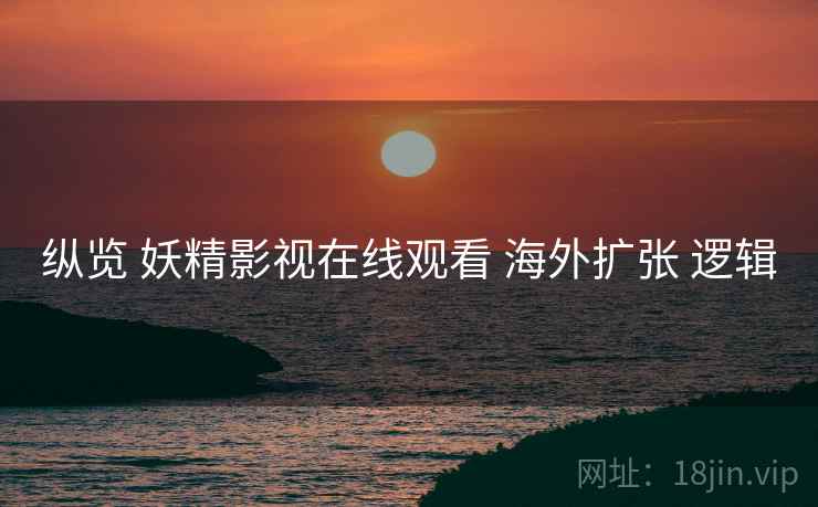 纵览 妖精影视在线观看 海外扩张 逻辑