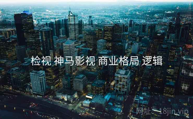 检视 神马影视 商业格局 逻辑