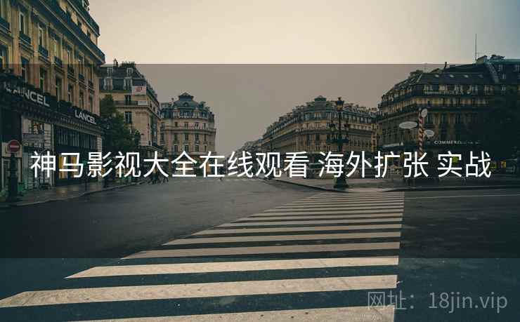 神马影视大全在线观看 海外扩张 实战