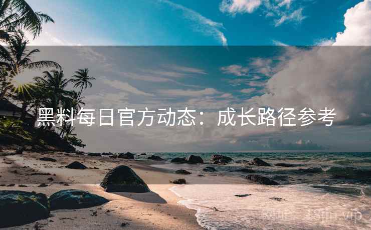 黑料每日官方动态：成长路径参考