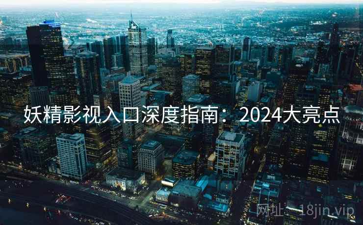 妖精影视入口深度指南：2024大亮点