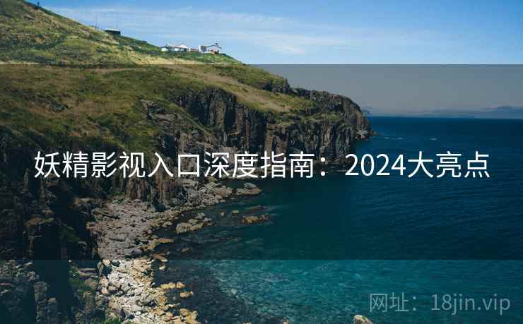 妖精影视入口深度指南：2024大亮点