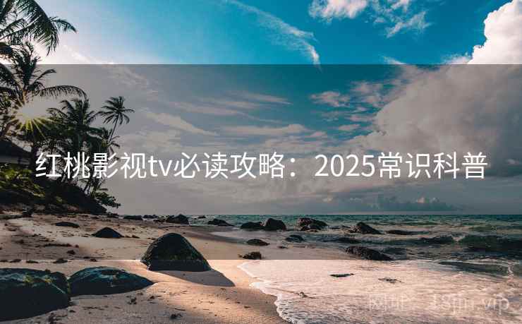 红桃影视tv必读攻略：2025常识科普