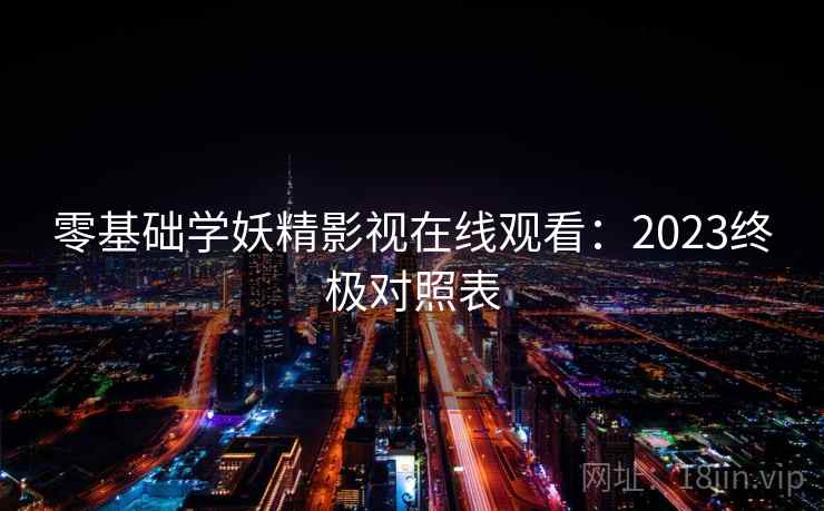零基础学妖精影视在线观看：2023终极对照表