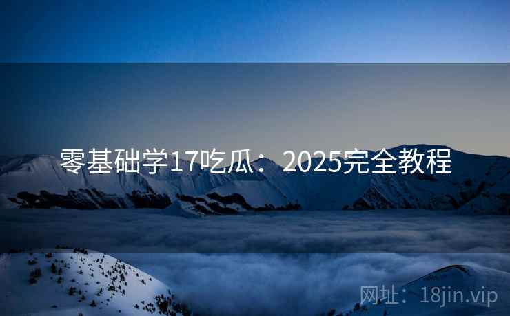 零基础学17吃瓜：2025完全教程