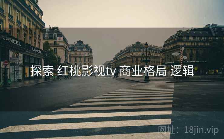 探索 红桃影视tv 商业格局 逻辑