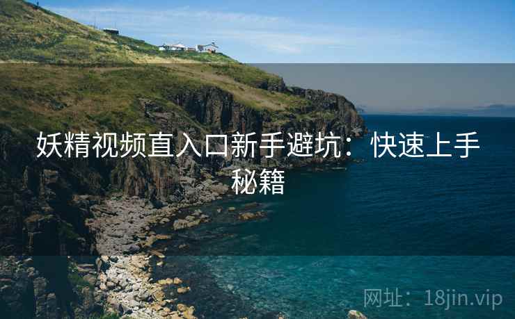 妖精视频直入口新手避坑：快速上手秘籍