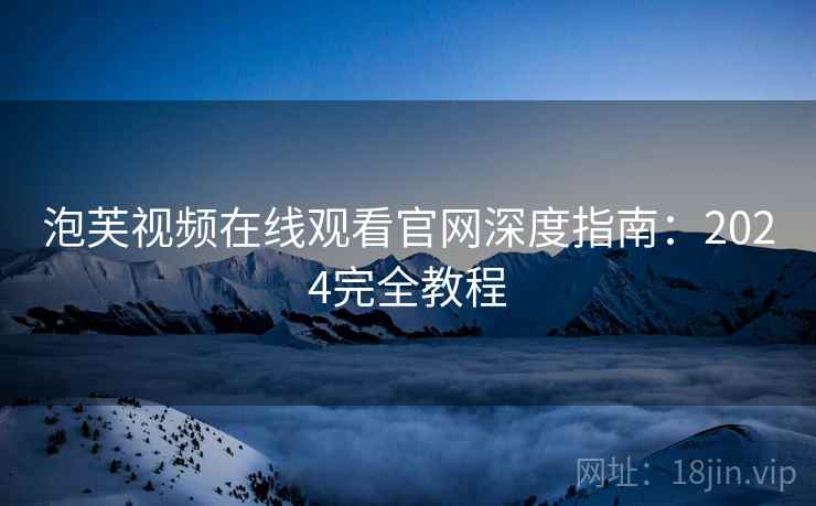 泡芙视频在线观看官网深度指南：2024完全教程