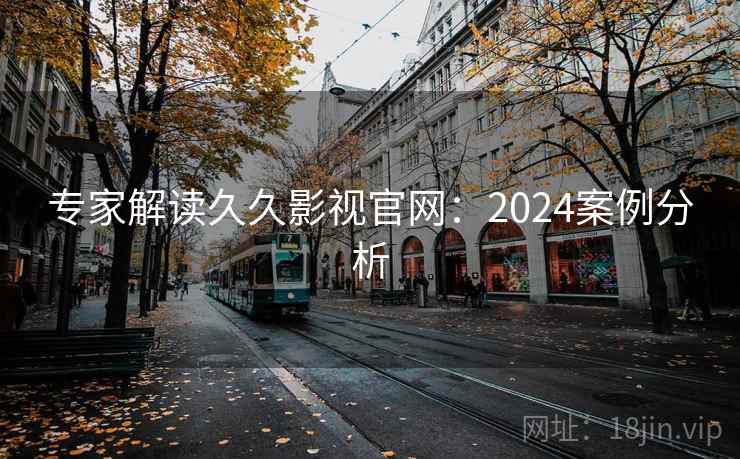 专家解读久久影视官网：2024案例分析