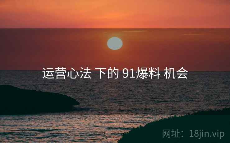 运营心法 下的 91爆料 机会