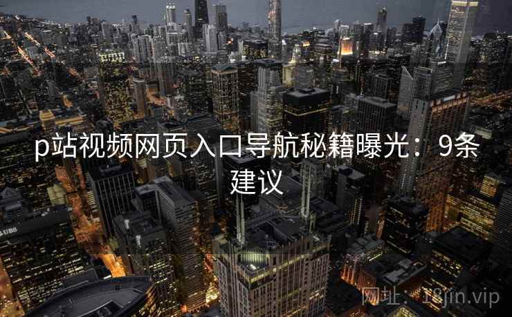 p站视频网页入口导航秘籍曝光：9条建议