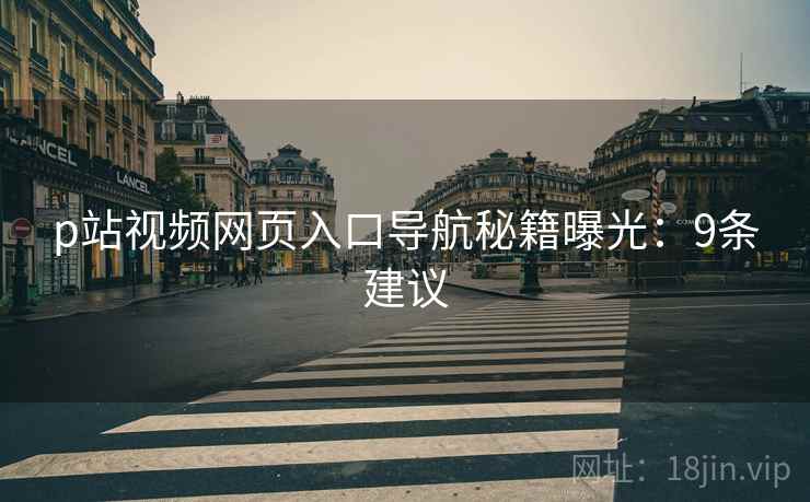 p站视频网页入口导航秘籍曝光：9条建议