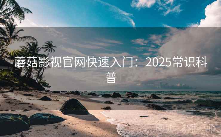 蘑菇影视官网快速入门：2025常识科普