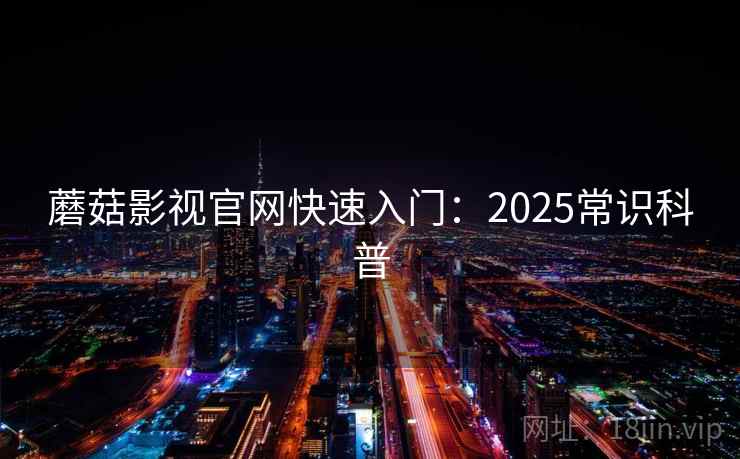 蘑菇影视官网快速入门：2025常识科普