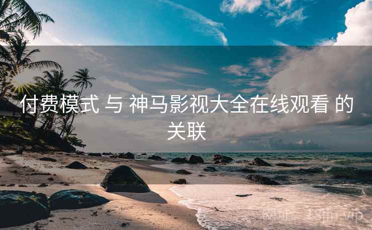 付费模式 与 神马影视大全在线观看 的关联