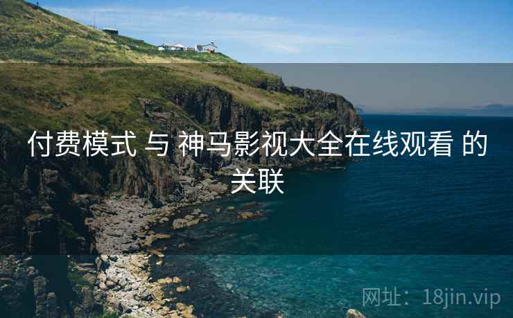 付费模式 与 神马影视大全在线观看 的关联