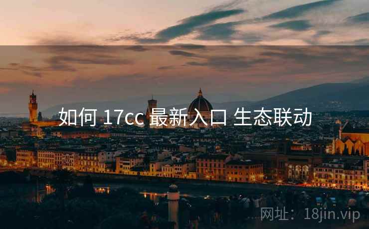 如何 17cc 最新入口 生态联动