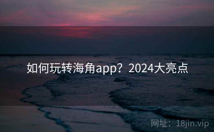 如何玩转海角app？2024大亮点