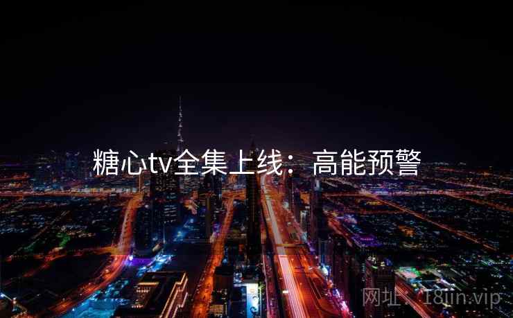 糖心tv全集上线：高能预警