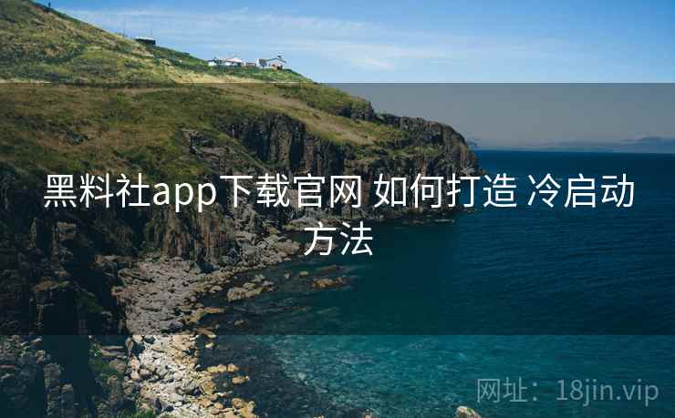 黑料社app下载官网 如何打造 冷启动方法