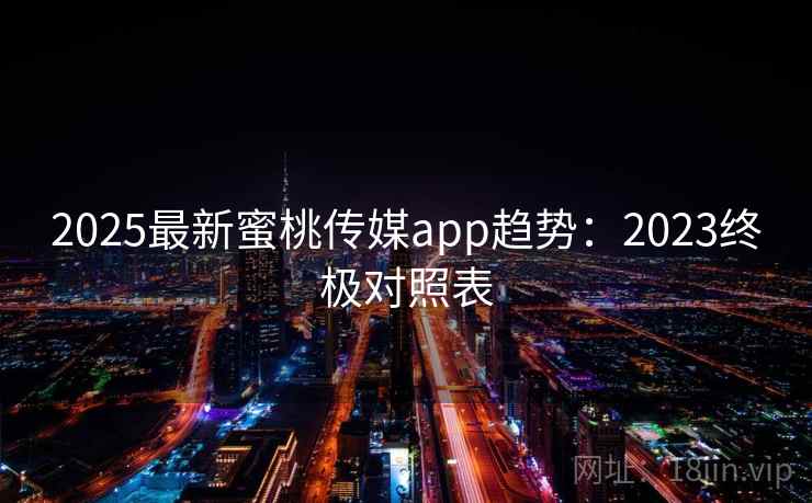 2025最新蜜桃传媒app趋势：2023终极对照表