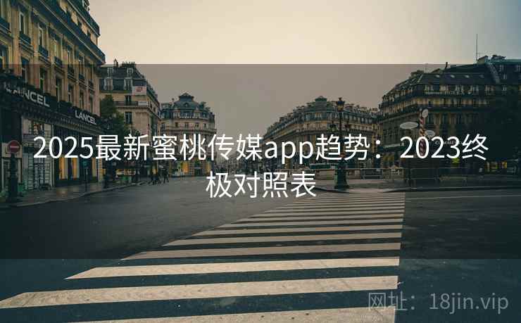 2025最新蜜桃传媒app趋势：2023终极对照表