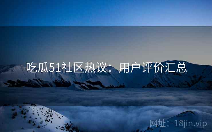 吃瓜51社区热议：用户评价汇总